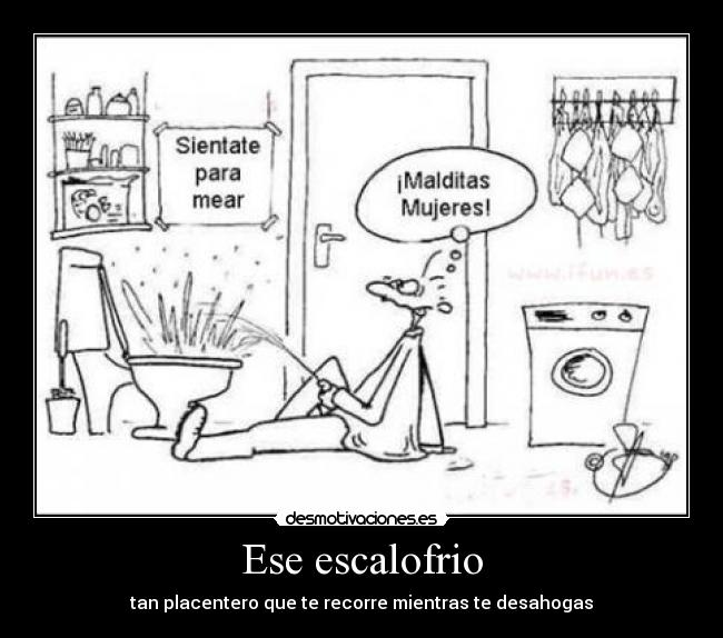 Ese escalofrio - tan placentero que te recorre mientras te desahogas