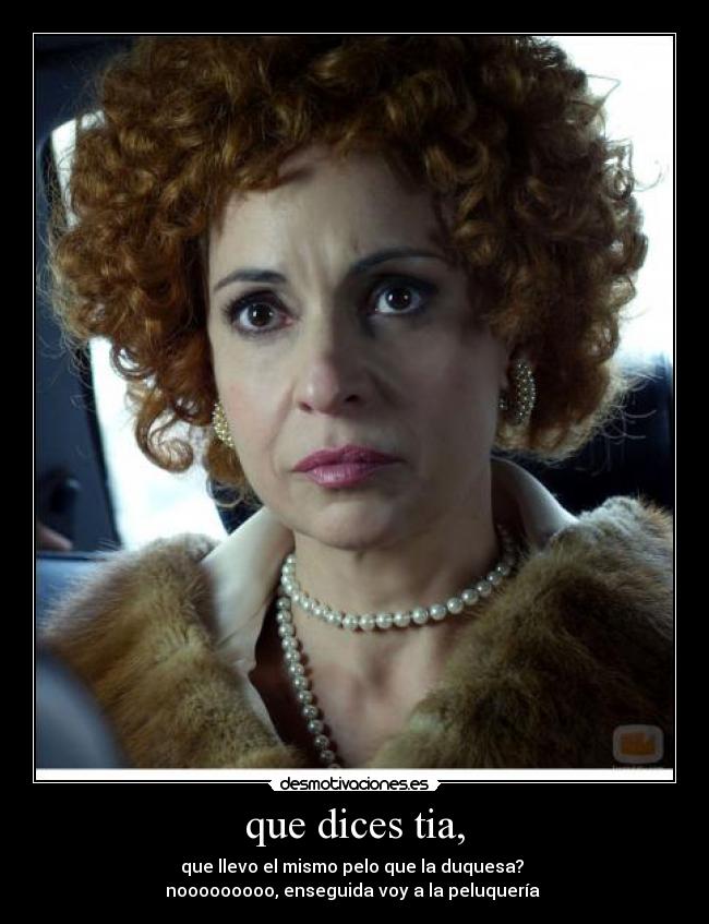 que dices tia, - que llevo el mismo pelo que la duquesa?
nooooooooo, enseguida voy a la peluquería