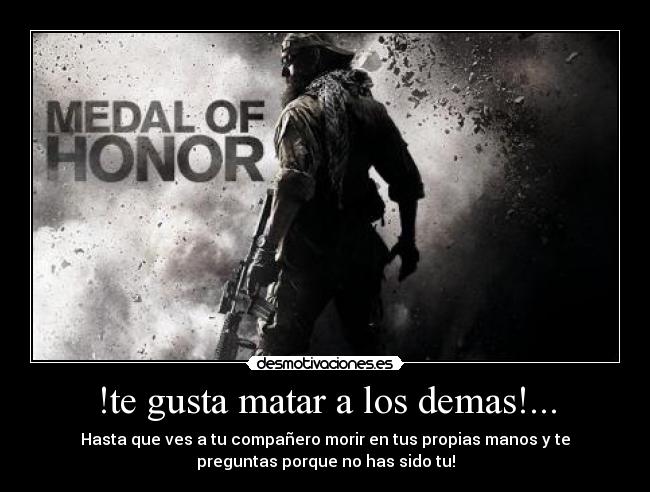 !te gusta matar a los demas!... - Hasta que ves a tu compañero morir en tus propias manos y te
preguntas porque no has sido tu!