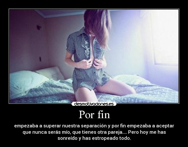 Por fin - empezaba a superar nuestra separación y por fin empezaba a aceptar
que nunca serás mío, que tienes otra pareja.... Pero hoy me has
sonreído y has estropeado todo.