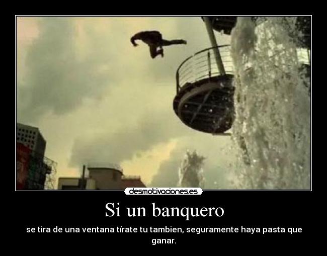 Si un banquero - se tira de una ventana tírate tu tambien, seguramente haya pasta que ganar.