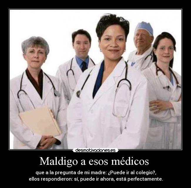 Maldigo a esos médicos - que a la pregunta de mi madre: ¿Puede ir al colegio?,
ellos respondieron: sí, puede ir ahora, está perfectamente.