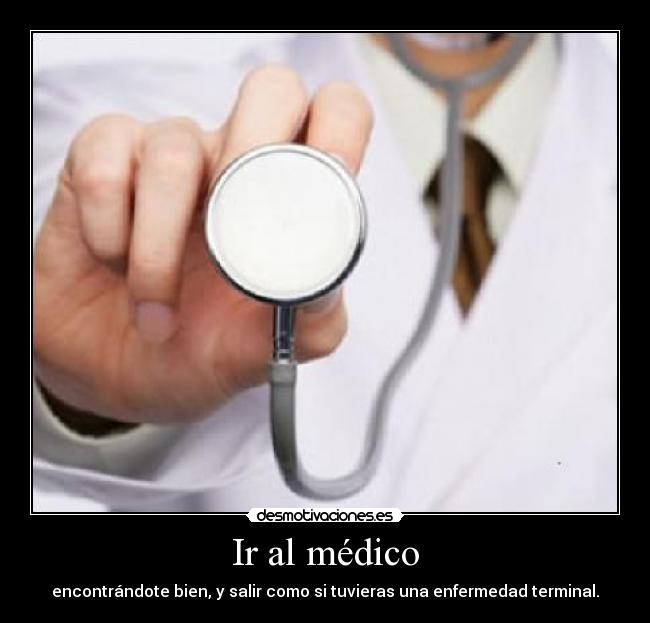 Ir al médico - encontrándote bien, y salir como si tuvieras una enfermedad terminal.