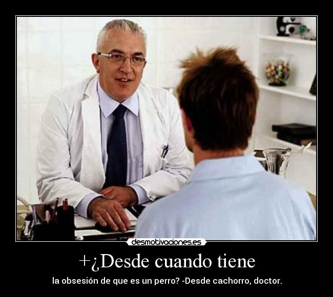 +¿Desde cuando tiene - la obsesión de que es un perro? -Desde cachorro, doctor.