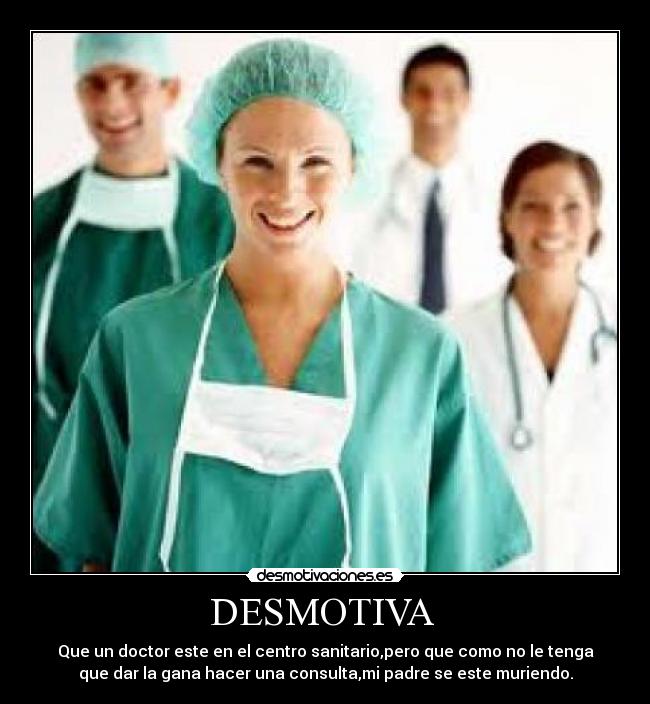 DESMOTIVA  - Que un doctor este en el centro sanitario,pero que como no le tenga
que dar la gana hacer una consulta,mi padre se este muriendo.
