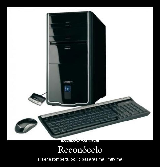 Reconócelo - si se te rompe tu pc..lo pasarás mal..muy mal