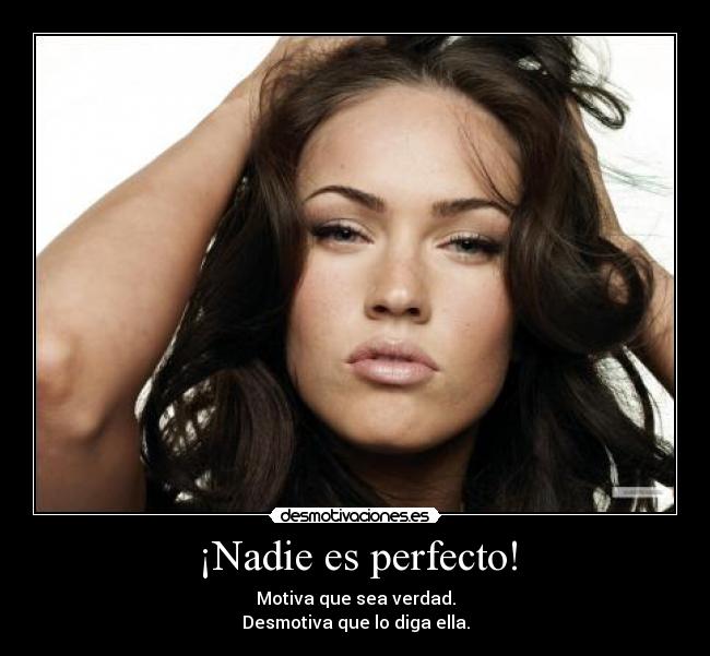 ¡Nadie es perfecto! - Motiva que sea verdad.
Desmotiva que lo diga ella.
