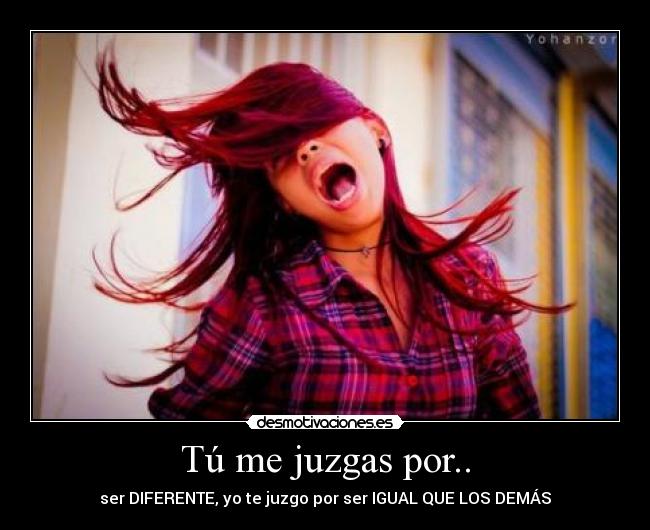 Tú me juzgas por.. - ser DIFERENTE, yo te juzgo por ser IGUAL QUE LOS DEMÁS