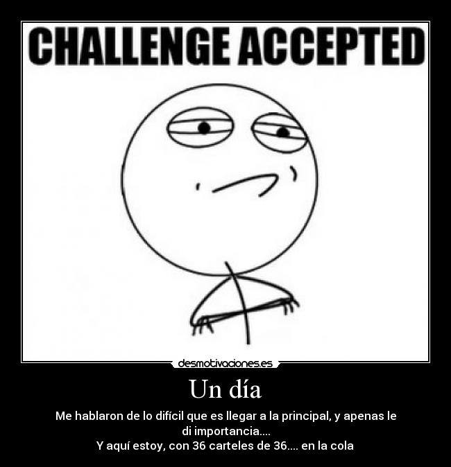 Un día - Me hablaron de lo difícil que es llegar a la principal, y apenas le di importancia....
Y aquí estoy, con 36 carteles de 36.... en la cola