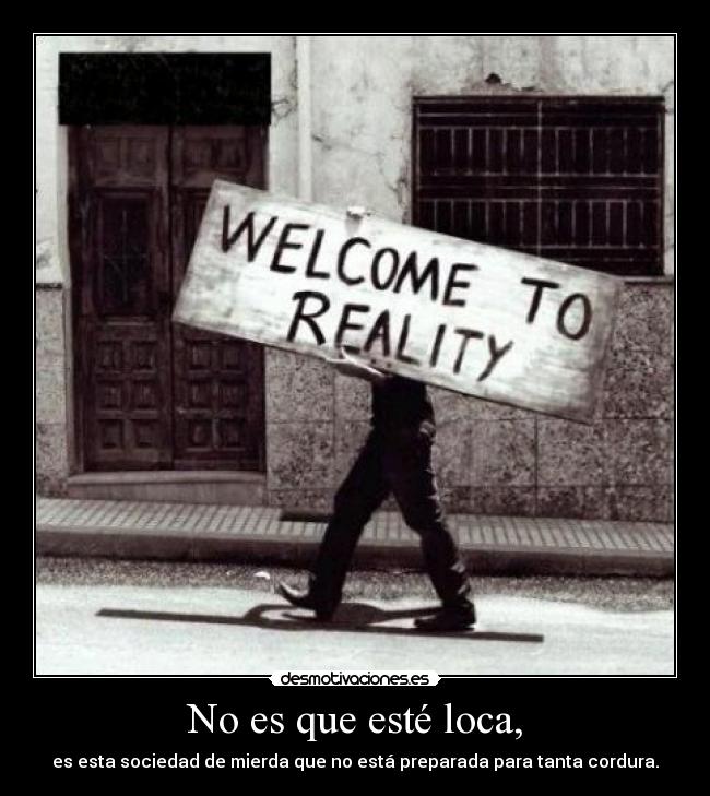 No es que esté loca, - es esta sociedad de mierda que no está preparada para tanta cordura.