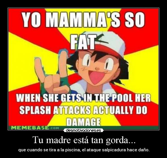 Tu madre está tan gorda... - que cuando se tira a la piscina, el ataque salpicadura hace daño.