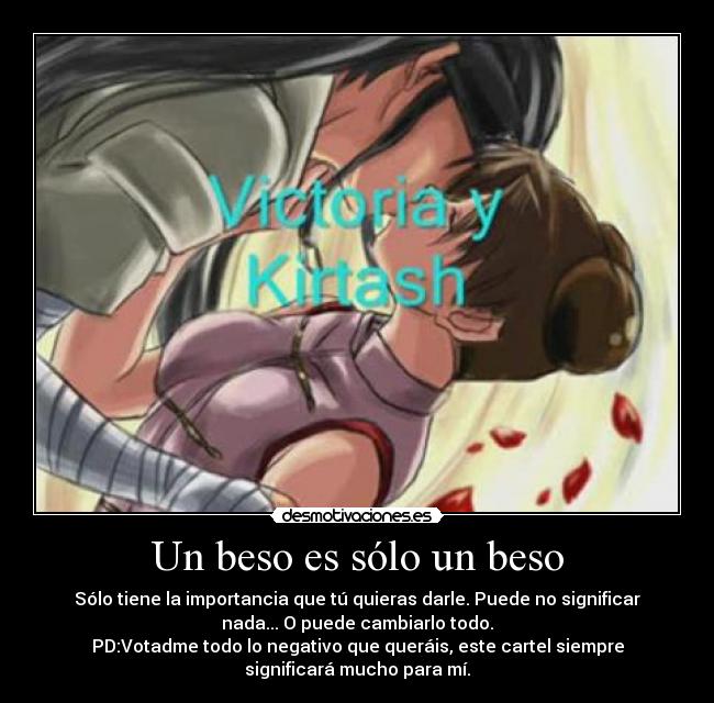 Un beso es sólo un beso - Sólo tiene la importancia que tú quieras darle. Puede no significar
nada... O puede cambiarlo todo.
PD:Votadme todo lo negativo que queráis, este cartel siempre
significará mucho para mí.