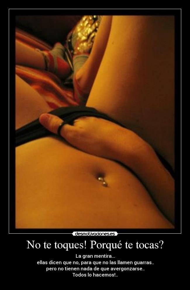 No te toques! Porqué te tocas? - La gran mentira...
ellas dicen que no, para que no las llamen guarras..
pero no tienen nada de que avergonzarse..
Todos lo hacemos!..