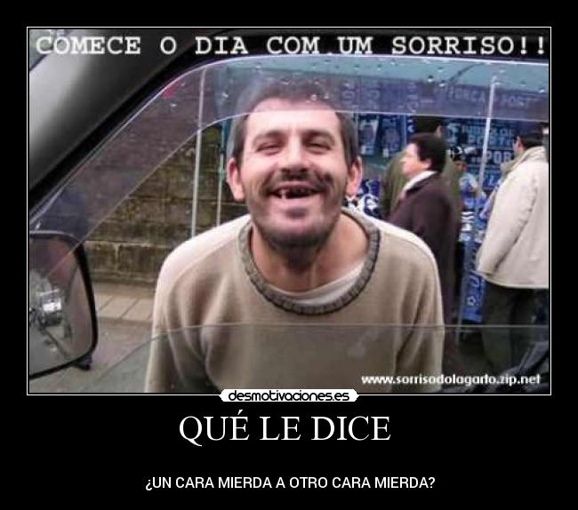 QUÉ LE DICE -
¿UN CARA MIERDA A OTRO CARA MIERDA?
