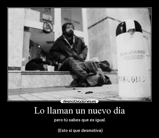 Lo llaman un nuevo día - pero tú sabes que es igual.

 (Esto sí que desmotiva)