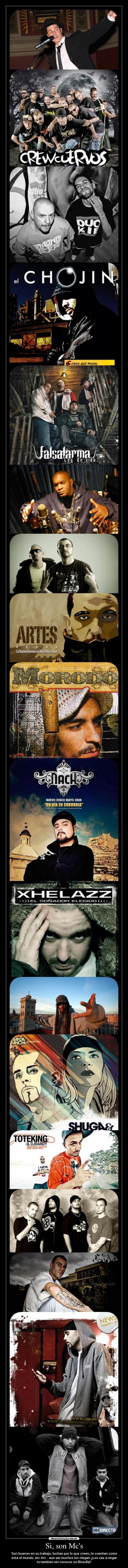 Si, son Mcs - Son buenos en su trabajo, luchan por lo que creen, te cuentan como
esta el mundo, etc etc... aun asi muchos los niegan ¿Los vas a negar
tu tambien sin conocer su filosofia?