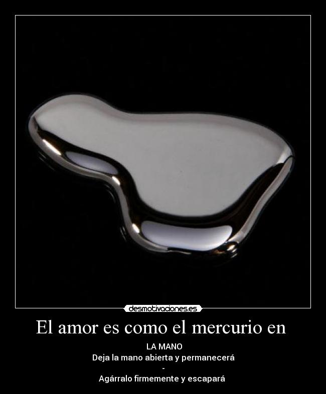 El amor es como el mercurio en - LA MANO
Deja la mano abierta y permanecerá
-
Agárralo firmemente y escapará