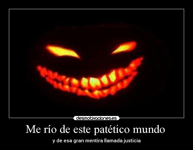 Me río de este patético mundo - y de esa gran mentira llamada justicia