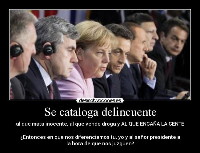 Se cataloga delincuente - al que mata inocente, al que vende droga y AL QUE ENGAÑA LA GENTE
¿Entonces en que nos diferenciamos tu, yo y al señor presidente a
la hora de que nos juzguen?