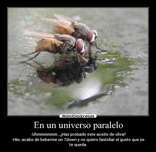 En un universo paralelo - -Uhmmmmmm...¿Has probado este aceite de oliva?
+No, acabo de beberme un 7down y no quiero fastidiar el gusto que se te queda.