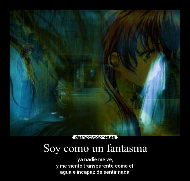 Soy como un fantasma - ya nadie me ve,
y me siento transparente como el 
agua e incapaz de sentir nada.