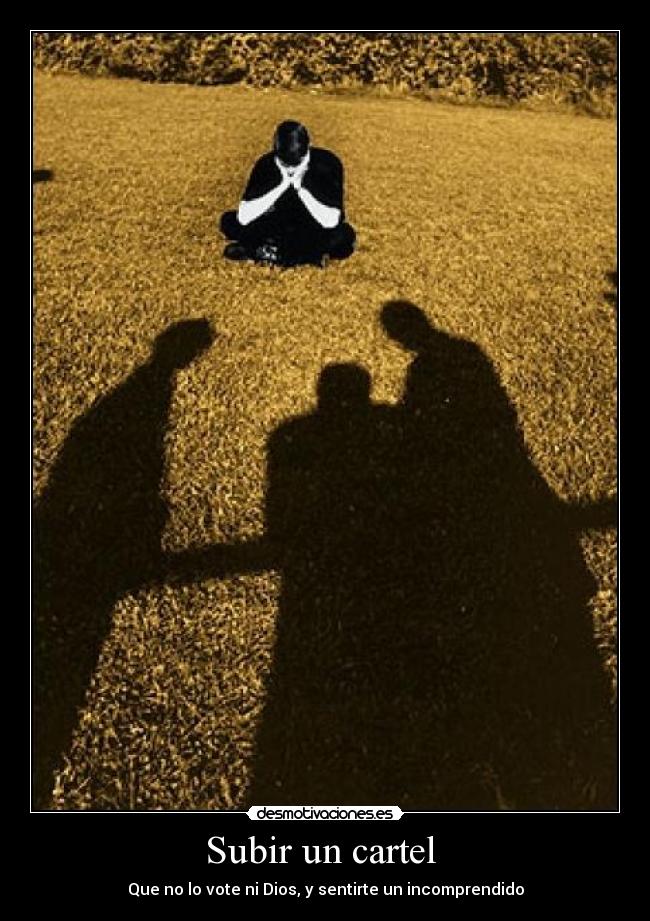 Subir un cartel - Que no lo vote ni Dios, y sentirte un incomprendido