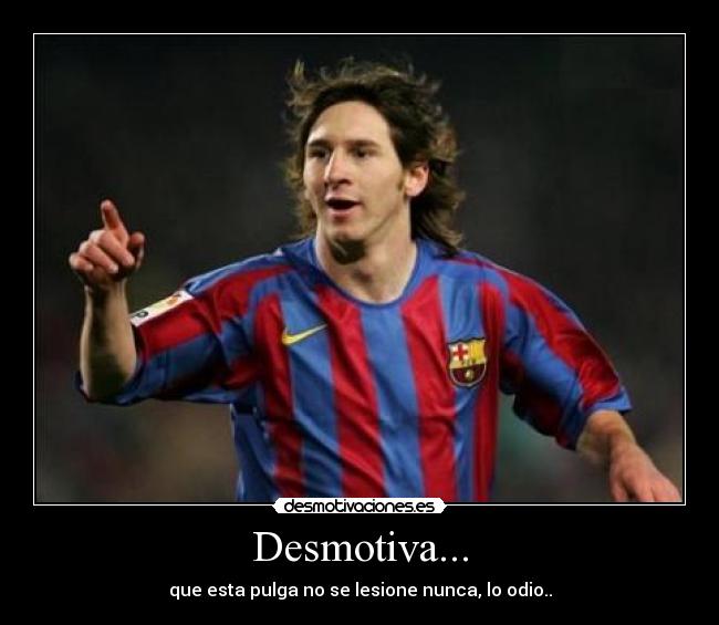 Desmotiva... - que esta pulga no se lesione nunca, lo odio..