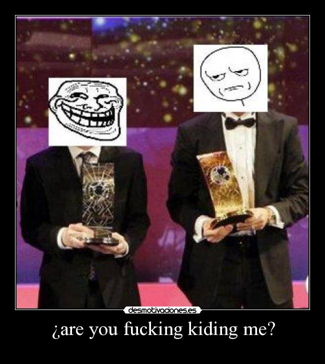 ¿are you fucking kiding me? -