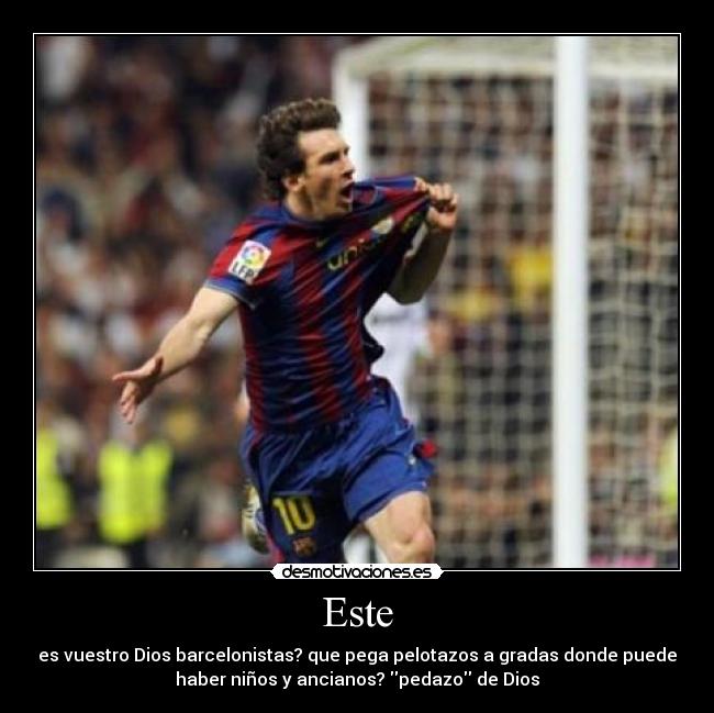 Este - es vuestro Dios barcelonistas? que pega pelotazos a gradas donde puede
haber niños y ancianos? pedazo de Dios