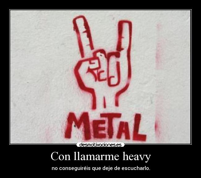 Con llamarme heavy - no conseguiréis que deje de escucharlo.