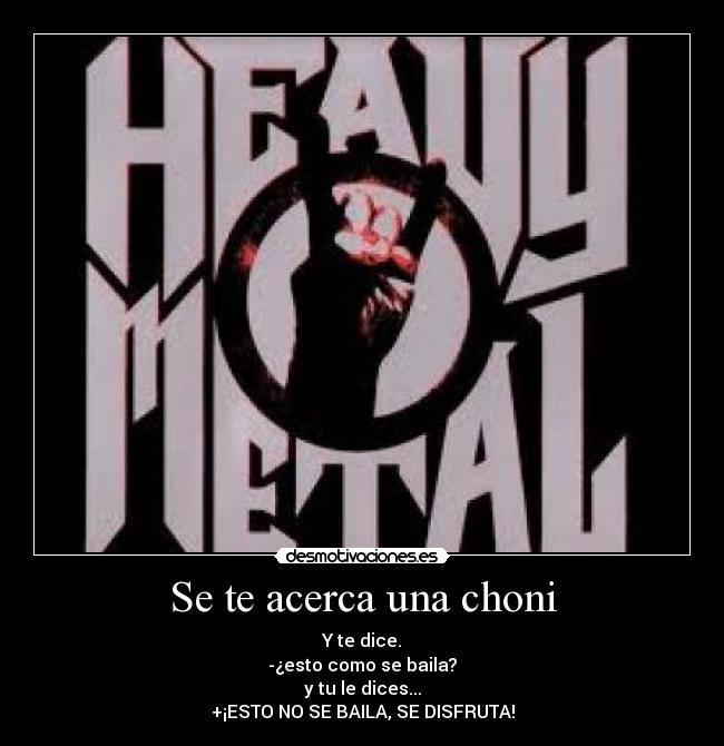 Se te acerca una choni - Y te dice.
-¿esto como se baila?
y tu le dices...
+¡ESTO NO SE BAILA, SE DISFRUTA!
