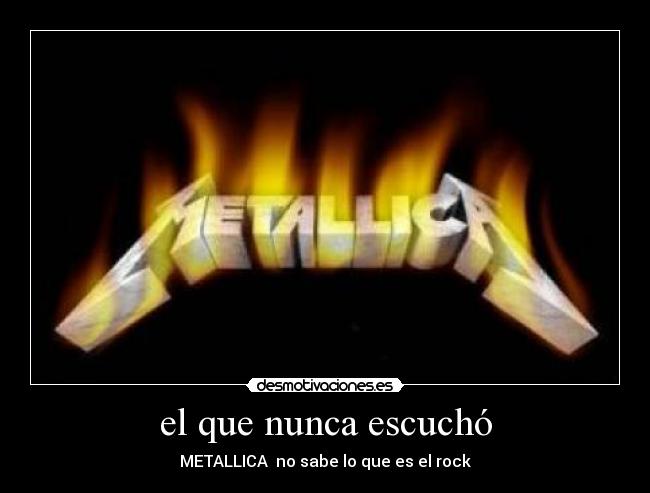 el que nunca escuchó - METALLICA  no sabe lo que es el rock