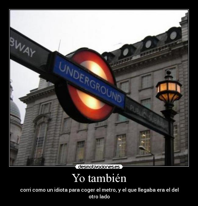 Yo también - corri como un idiota para coger el metro, y el que llegaba era el del otro lado
