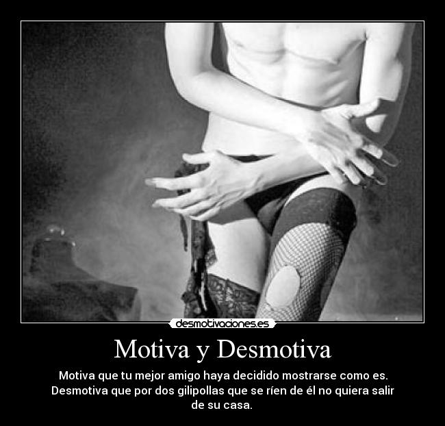 Motiva y Desmotiva - Motiva que tu mejor amigo haya decidido mostrarse como es.
Desmotiva que por dos gilipollas que se ríen de él no quiera salir de su casa.
