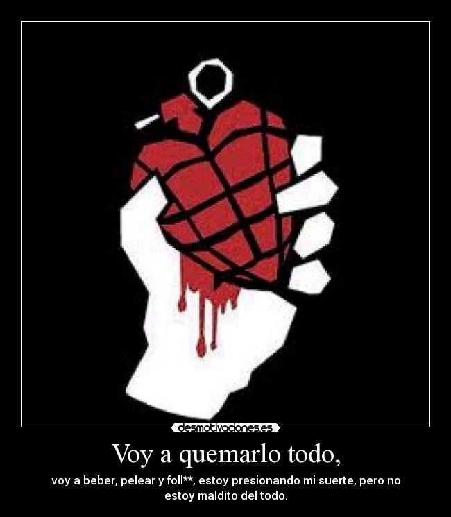 Voy a quemarlo todo, - voy a beber, pelear y foll**, estoy presionando mi suerte, pero no
estoy maldito del todo.