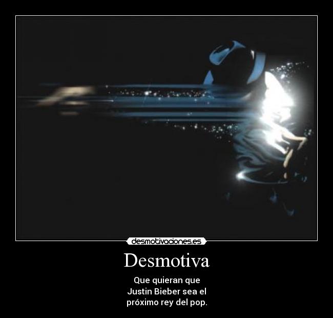Desmotiva - Que quieran que
Justin Bieber sea el
próximo rey del pop.