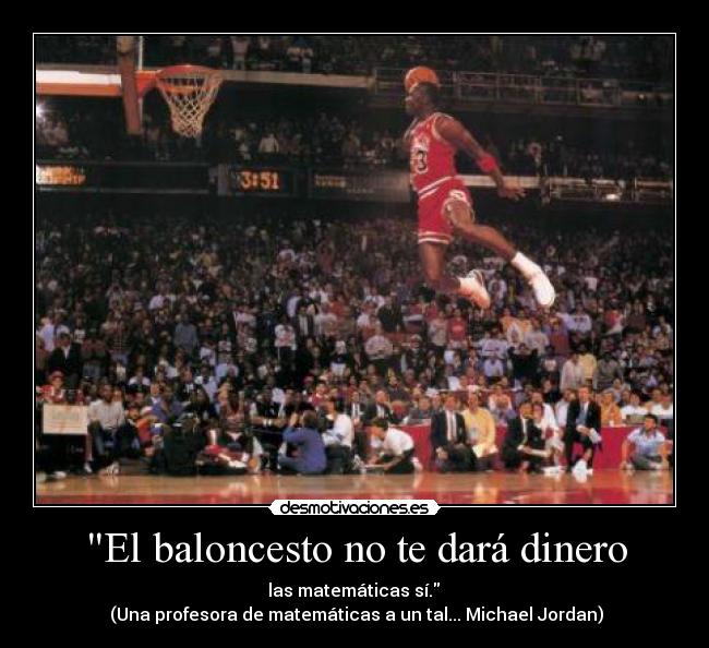 El baloncesto no te dará dinero - las matemáticas sí.
(Una profesora de matemáticas a un tal... Michael Jordan)