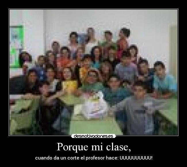 Porque mi clase, - cuando da un corte el profesor hace: UUUUUUUUUU!