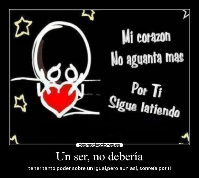 Un ser, no debería - tener tanto poder sobre un igual,pero aun así, sonreía por ti
