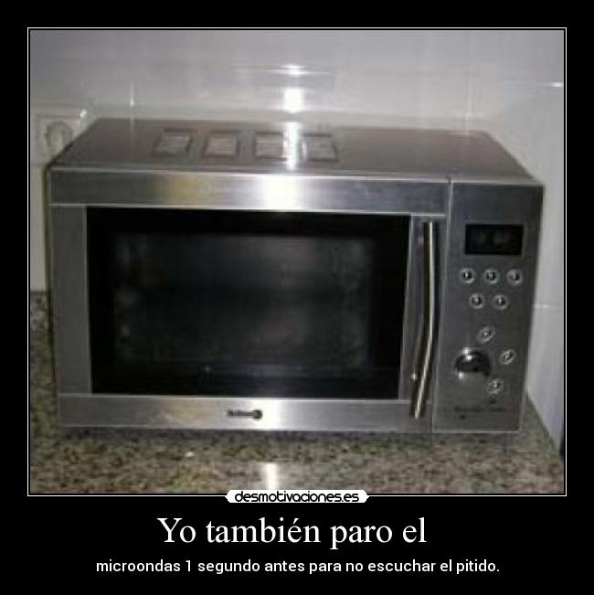 Yo también paro el - microondas 1 segundo antes para no escuchar el pitido.