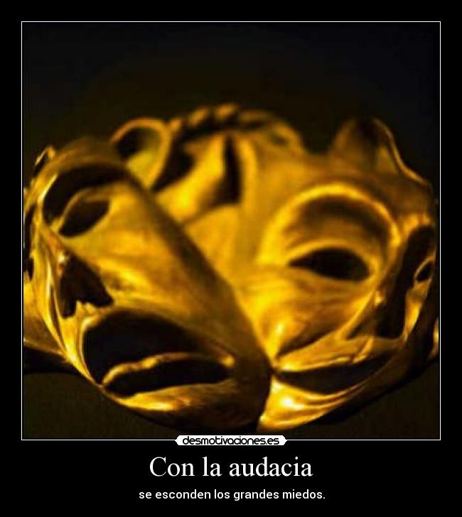 Con la audacia - se esconden los grandes miedos.