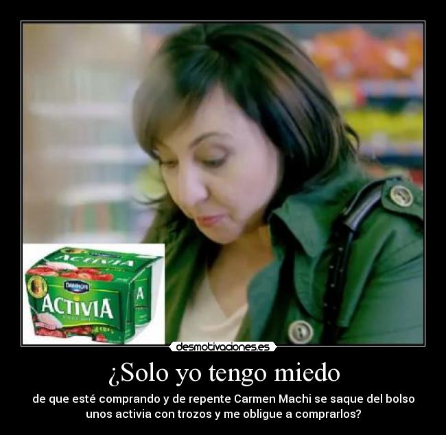 ¿Solo yo tengo miedo - de que esté comprando y de repente Carmen Machi se saque del bolso
unos activia con trozos y me obligue a comprarlos?
