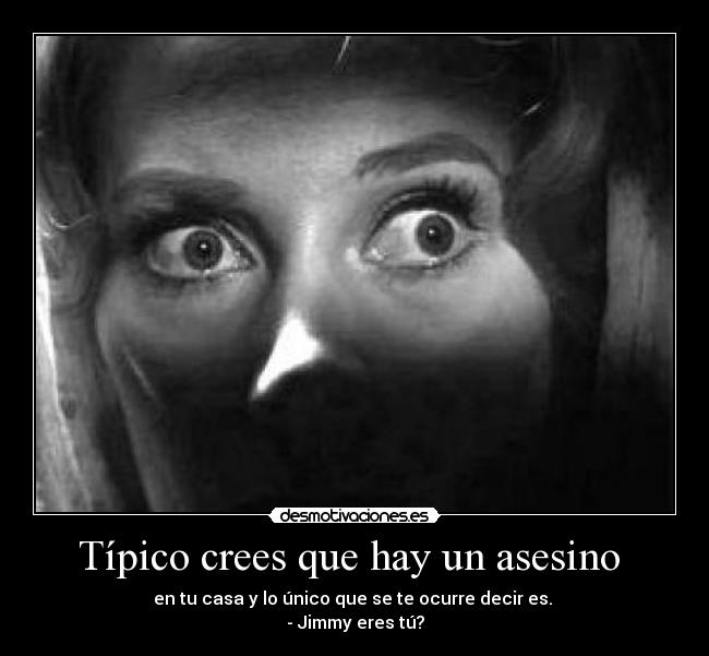 Típico crees que hay un asesino  - en tu casa y lo único que se te ocurre decir es. 
- Jimmy eres tú?