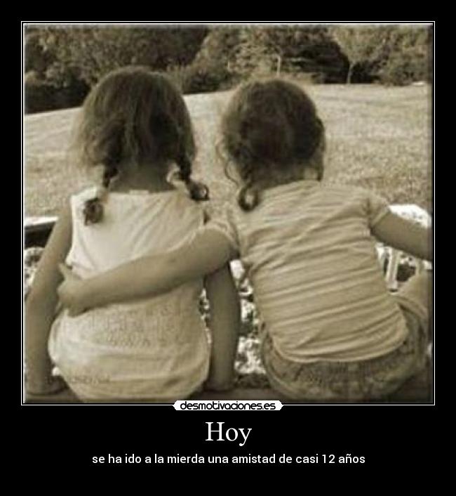 Hoy - se ha ido a la mierda una amistad de casi 12 años
