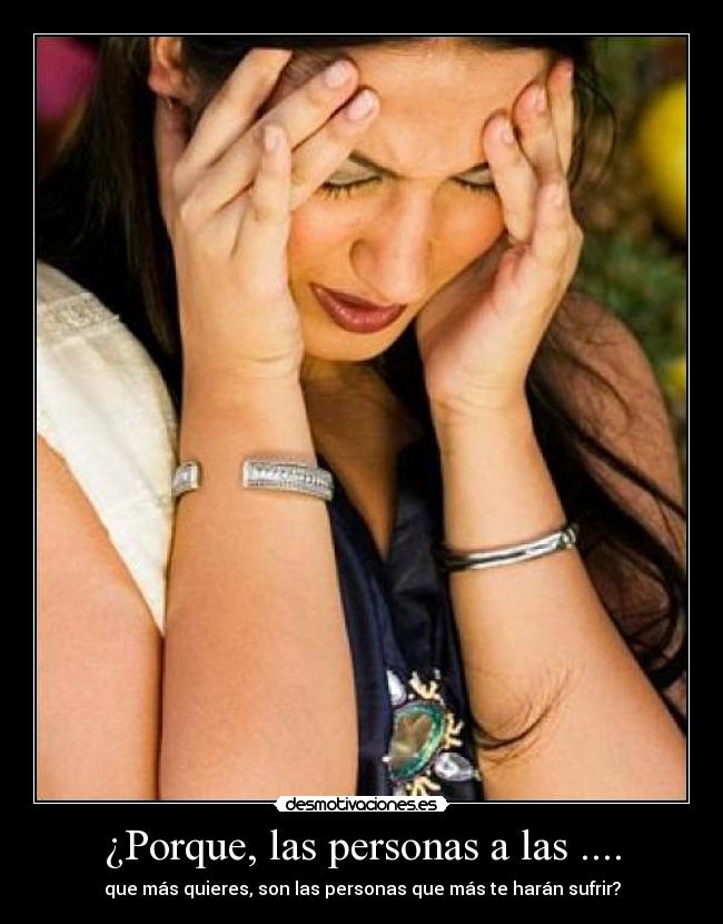 ¿Porque, las personas a las .... - que más quieres, son las personas que más te harán sufrir?