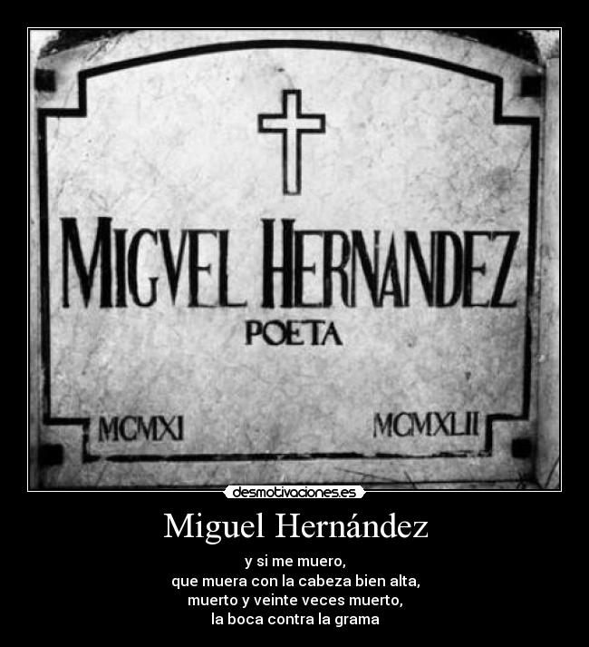 Miguel Hernández - y si me muero,
que muera con la cabeza bien alta,
muerto y veinte veces muerto,
la boca contra la grama