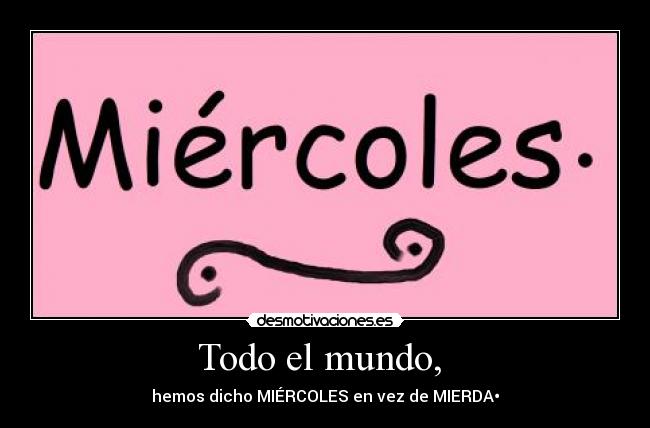 Todo el mundo,  - hemos dicho MIÉRCOLES en vez de MIERDA•