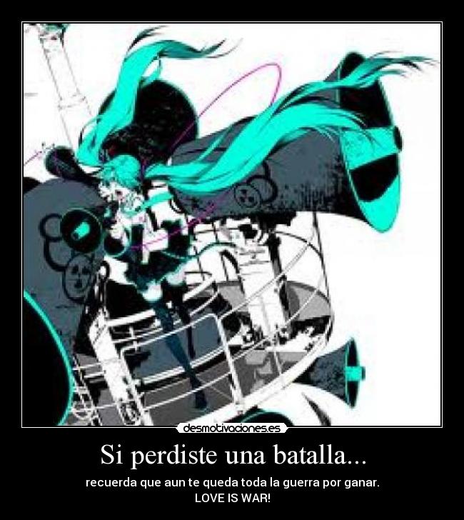 Si perdiste una batalla... - recuerda que aun te queda toda la guerra por ganar.
LOVE IS WAR!