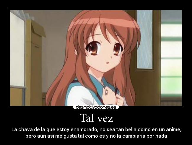 Tal vez - La chava de la que estoy enamorado, no sea tan bella como en un anime,
pero aun asi me gusta tal como es y no la cambiaria por nada