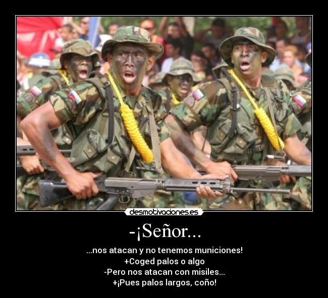 -¡Señor... - ...nos atacan y no tenemos municiones!
+Coged palos o algo
-Pero nos atacan con misiles...
+¡Pues palos largos, coño!